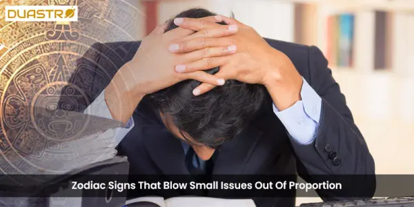 Zodiac Signs That Blow Small Issues Out Of Proportion